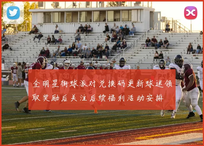 全明星街球派对兑换码更新球迷领取奖励后关注后续福利活动安排