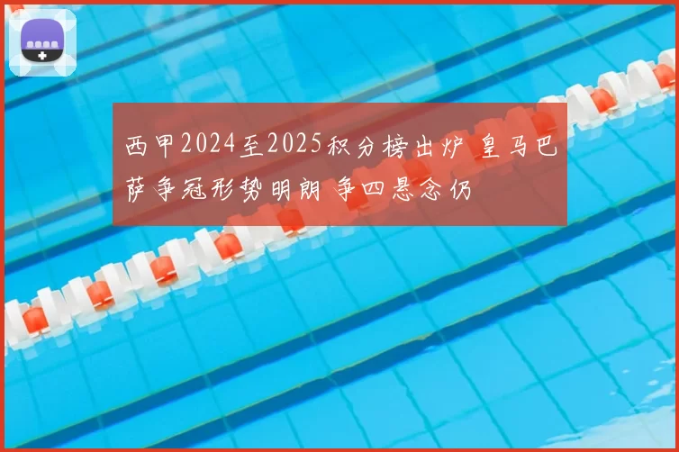 西甲2024至2025积分榜出炉 皇马巴萨争冠形势明朗 争四悬念仍