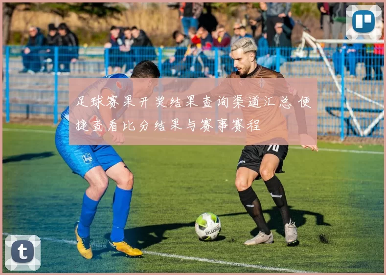 足球赛果开奖结果查询渠道汇总 便捷查看比分结果与赛事赛程