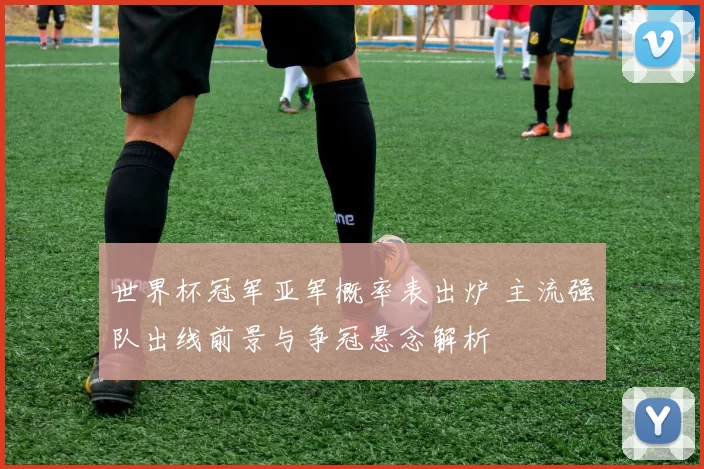 世界杯冠军亚军概率表出炉 主流强队出线前景与争冠悬念解析