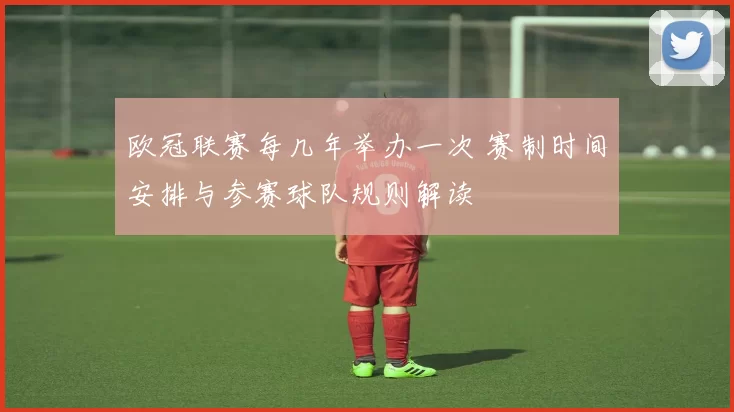 欧冠联赛每几年举办一次 赛制时间安排与参赛球队规则解读