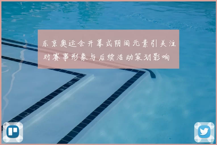 东京奥运会开幕式阴间元素引关注 对赛事形象与后续活动策划影响