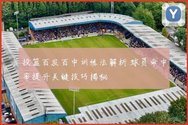 投篮百发百中训练法解析 球员命中率提升关键技巧揭秘