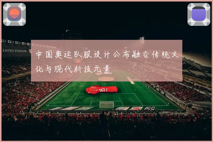 中国奥运队服设计公布融合传统文化与现代科技元素