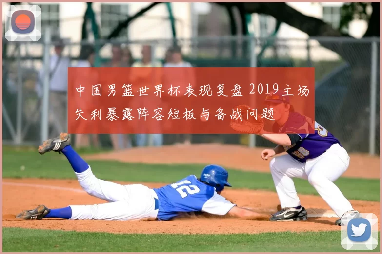 中国男篮世界杯表现复盘 2019主场失利暴露阵容短板与备战问题