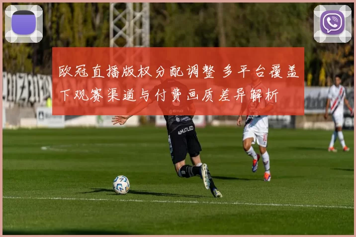 欧冠直播版权分配调整 多平台覆盖下观赛渠道与付费画质差异解析