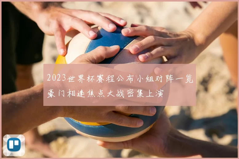 2023世界杯赛程公布小组对阵一览豪门相逢焦点大战密集上演