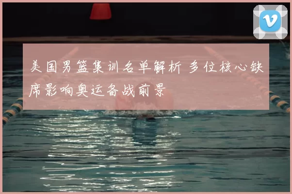 美国男篮集训名单解析 多位核心缺席影响奥运备战前景