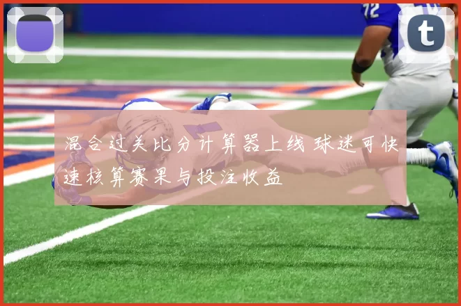 混合过关比分计算器上线 球迷可快速核算赛果与投注收益