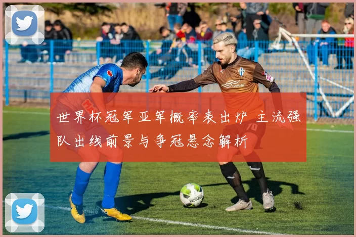 世界杯冠军亚军概率表出炉 主流强队出线前景与争冠悬念解析