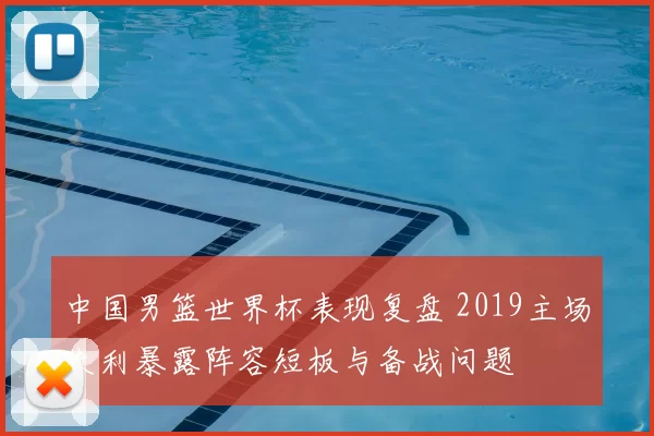 中国男篮世界杯表现复盘 2019主场失利暴露阵容短板与备战问题