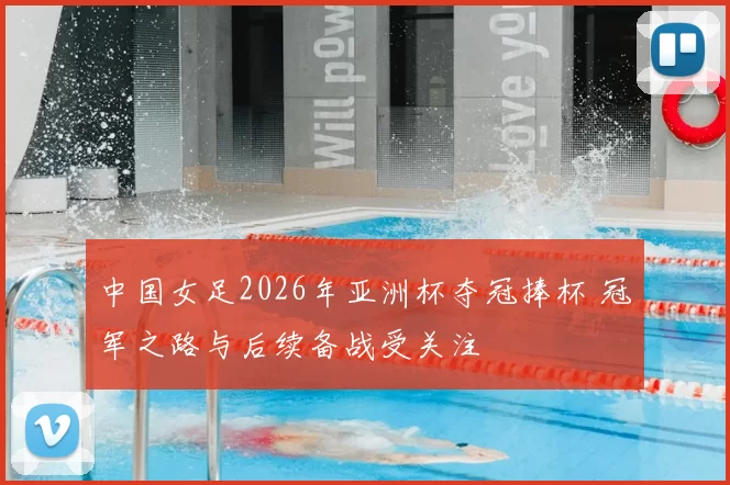 中国女足2026年亚洲杯夺冠捧杯 冠军之路与后续备战受关注
