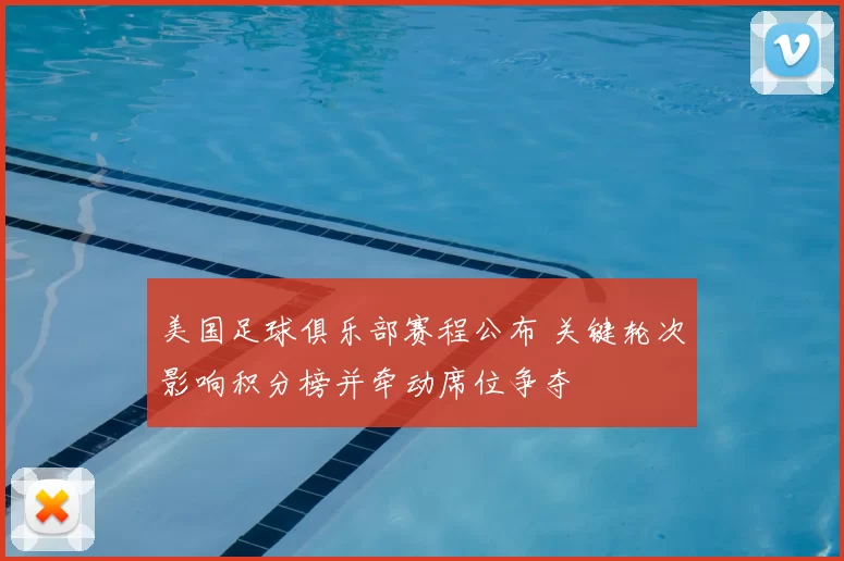 美国足球俱乐部赛程公布 关键轮次影响积分榜并牵动席位争夺