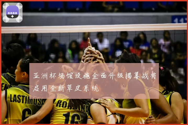 亚洲杯场馆设施全面升级揭幕战将启用全新草皮系统