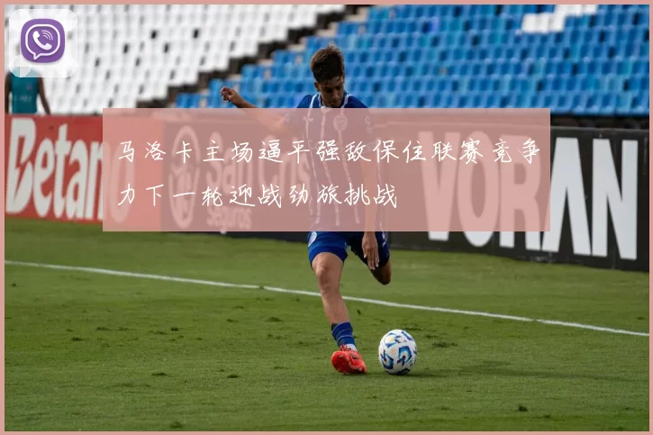 马洛卡主场逼平强敌保住联赛竞争力下一轮迎战劲旅挑战