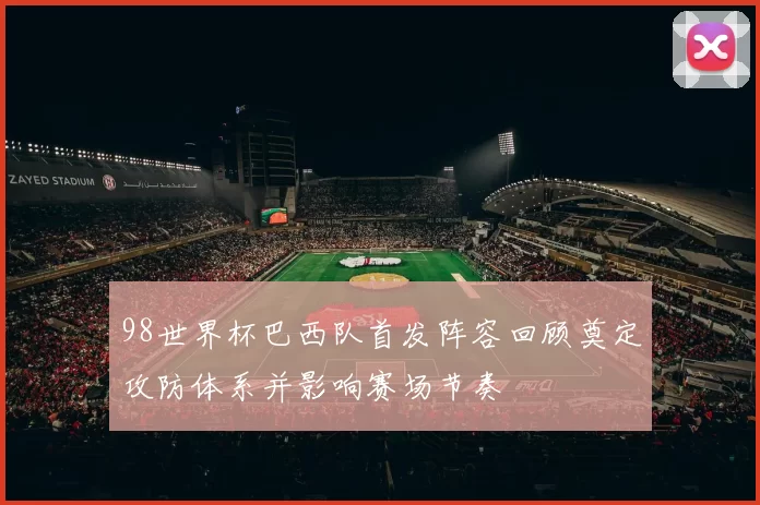 98世界杯巴西队首发阵容回顾奠定攻防体系并影响赛场节奏