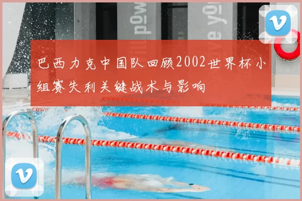 巴西力克中国队回顾2002世界杯小组赛失利关键战术与影响