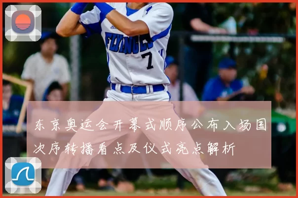 东京奥运会开幕式顺序公布入场国次序转播看点及仪式亮点解析