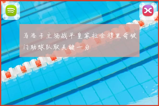 马洛卡主场战平皇家社会穆里奇破门助球队取关键一分