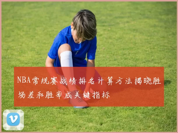 NBA常规赛战绩排名计算方法揭晓胜场差和胜率成关键指标