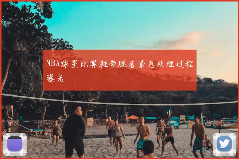NBA球星比赛鞋带脱落紧急处理过程曝光