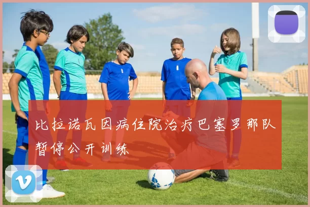 比拉诺瓦因病住院治疗巴塞罗那队暂停公开训练