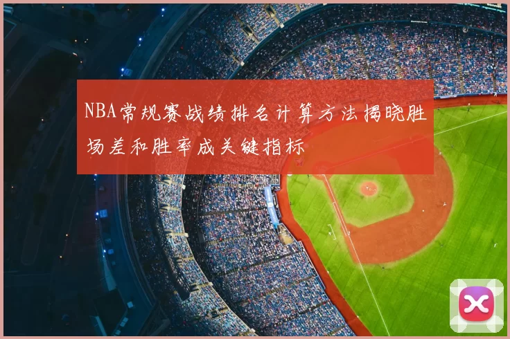 NBA常规赛战绩排名计算方法揭晓胜场差和胜率成关键指标