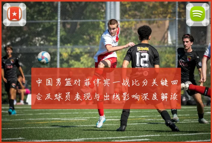 中国男篮对菲律宾一战比分关键回合及球员表现与出线影响深度解读