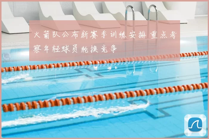 火箭队公布新赛季训练安排 重点考察年轻球员轮换竞争