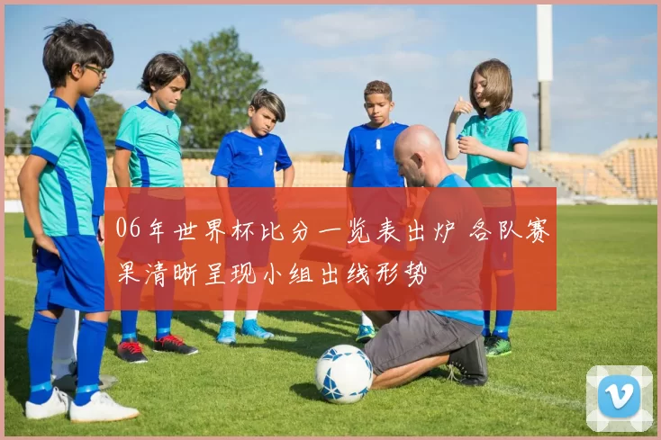 06年世界杯比分一览表出炉 各队赛果清晰呈现小组出线形势