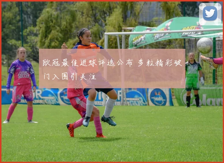 欧冠最佳进球评选公布 多粒精彩破门入围引关注