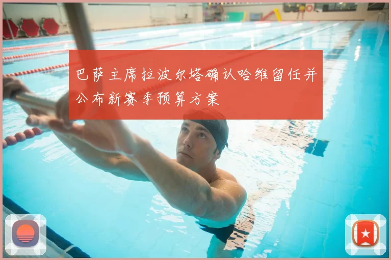 巴萨主席拉波尔塔确认哈维留任并公布新赛季预算方案