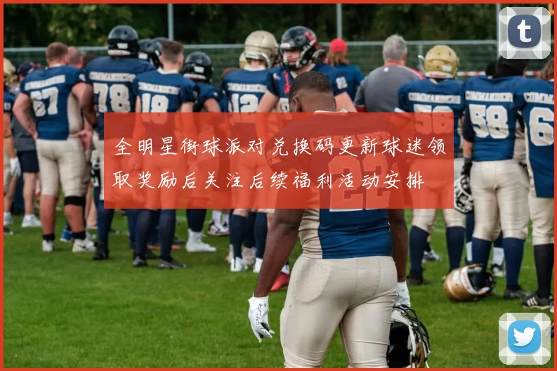 全明星街球派对兑换码更新球迷领取奖励后关注后续福利活动安排