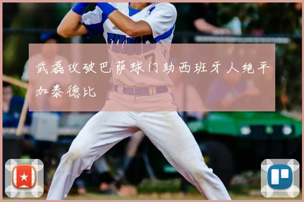 武磊攻破巴萨球门助西班牙人绝平加泰德比