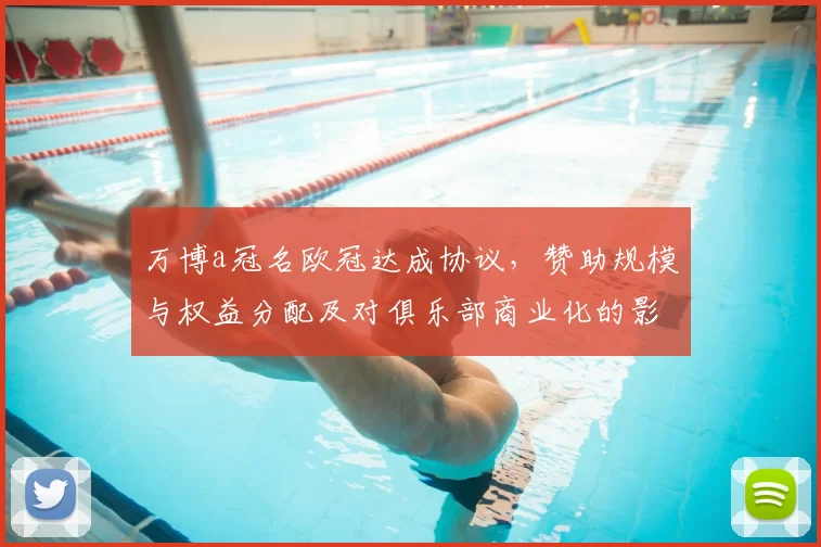 万博a冠名欧冠达成协议,赞助规模与权益分配及对俱乐部商业化的影响解读