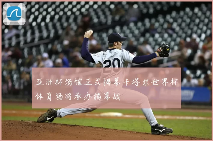 亚洲杯场馆正式揭幕卡塔尔世界杯体育场将承办揭幕战