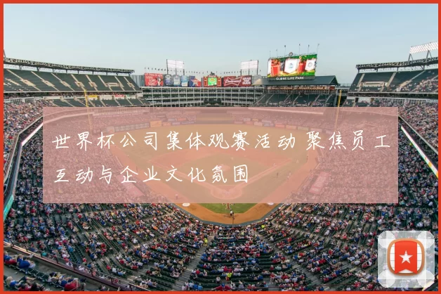 世界杯公司集体观赛活动 聚焦员工互动与企业文化氛围