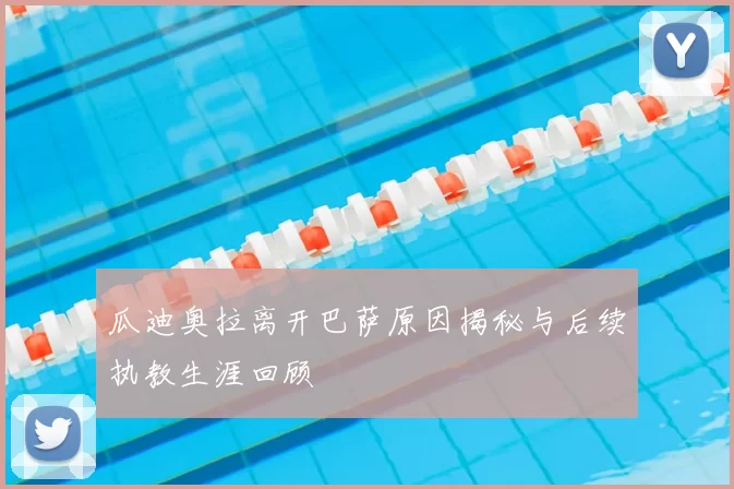 瓜迪奥拉离开巴萨原因揭秘与后续执教生涯回顾