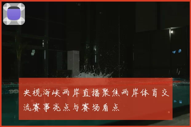 央视海峡两岸直播聚焦两岸体育交流赛事亮点与赛场看点