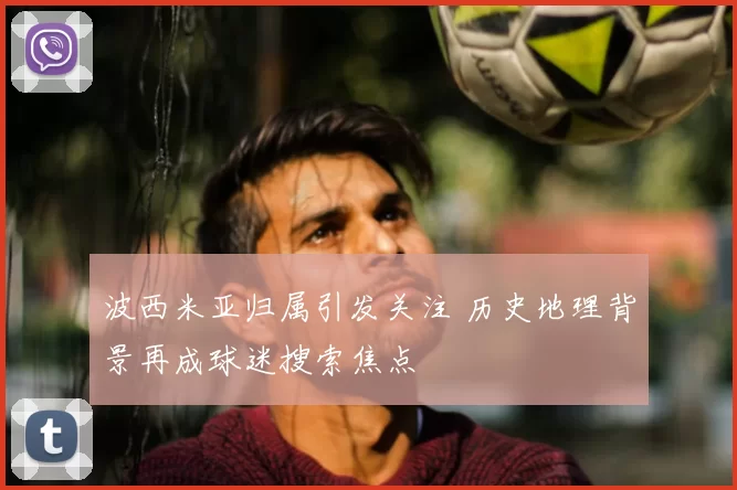 波西米亚归属引发关注 历史地理背景再成球迷搜索焦点