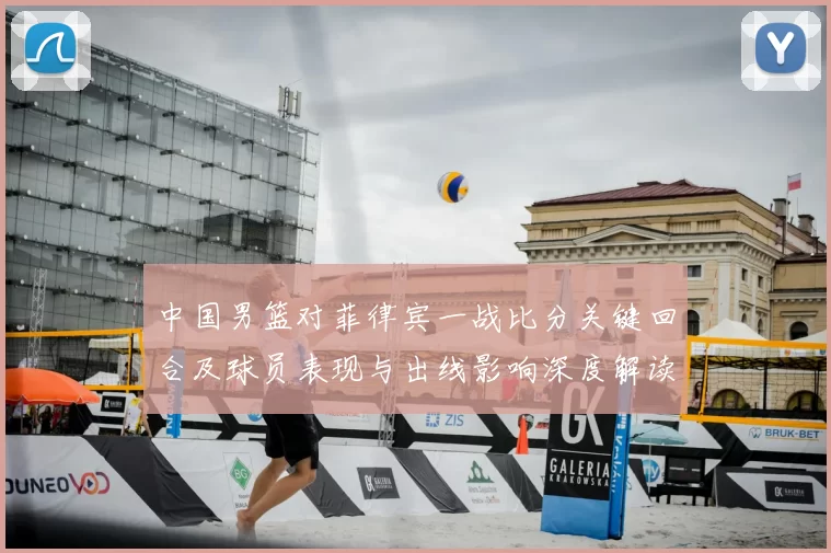 中国男篮对菲律宾一战比分关键回合及球员表现与出线影响深度解读