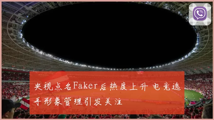 央视点名Faker后热度上升 电竞选手形象管理引发关注