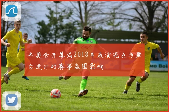 冬奥会开幕式2018年表演亮点与舞台设计对赛事氛围影响