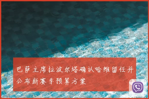 巴萨主席拉波尔塔确认哈维留任并公布新赛季预算方案