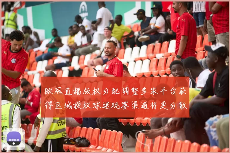 欧冠直播版权分配调整多家平台获得区域授权球迷观赛渠道将更分散