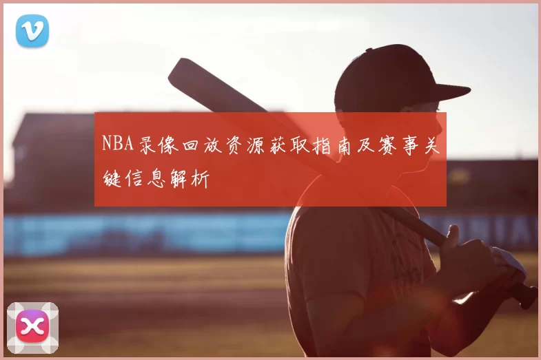 NBA录像回放资源获取指南及赛事关键信息解析