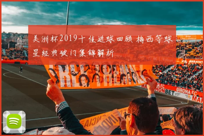美洲杯2019十佳进球回顾 梅西等球星经典破门集锦解析