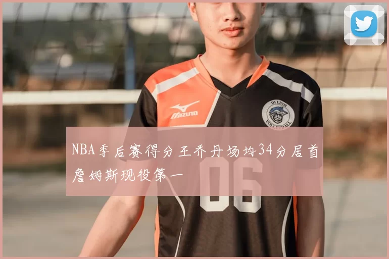 NBA季后赛得分王乔丹场均34分居首詹姆斯现役第一