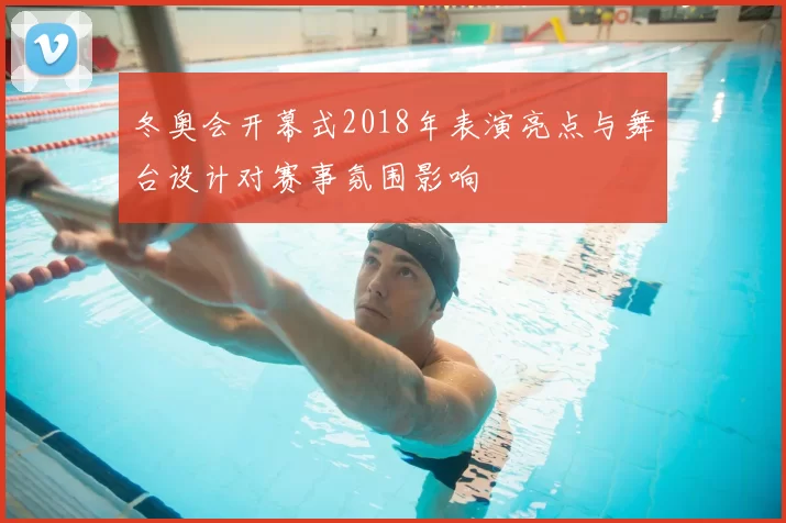 冬奥会开幕式2018年表演亮点与舞台设计对赛事氛围影响