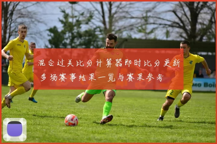 混合过关比分计算器即时比分更新 多场赛事结果一览与赛果参考